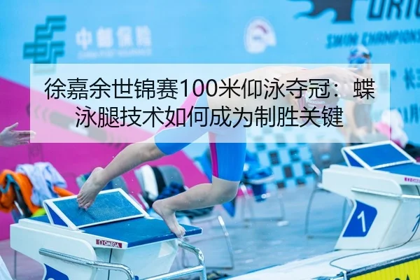 徐嘉余世锦赛100米仰泳夺冠：蝶泳腿技术如何成为制胜关键