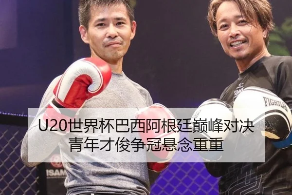 U20世界杯巴西阿根廷巅峰对决 青年才俊争冠悬念重重