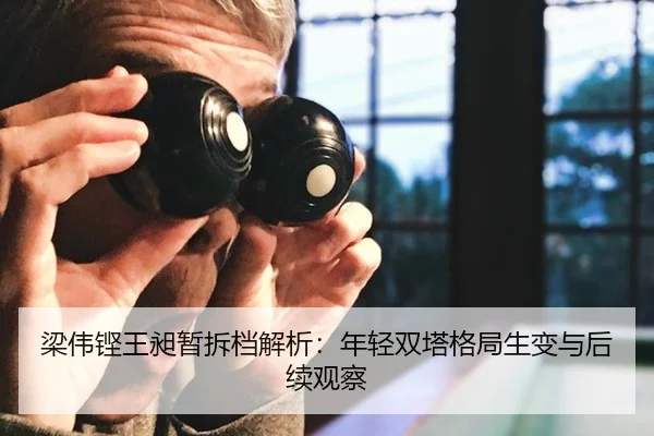 梁伟铿王昶暂拆档解析：年轻双塔格局生变与后续观察